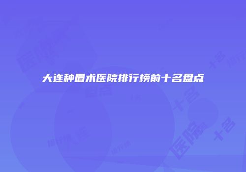 大连种眉术医院排行榜前十名盘点