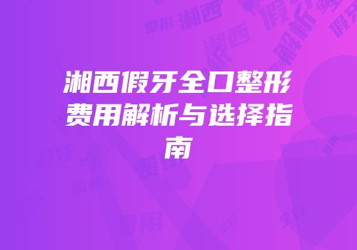 湘西假牙全口整形费用解析与选择指南