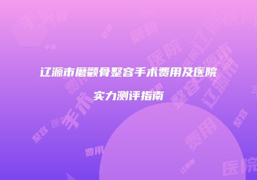 辽源市磨颧骨整容手术费用及医院实力测评指南