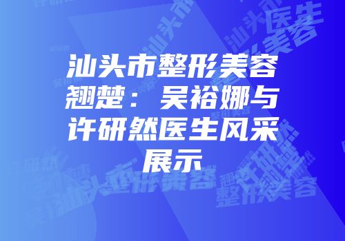 汕头市整形美容翘楚：吴裕娜与许研然医生风采展示
