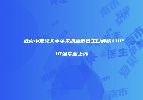 淮南市爱贝芙丰苹果肌整形医生口碑榜TOP10强专业上线