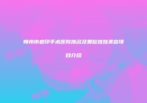 朔州市痘印手术医院排名及黑脸娃娃美容项目介绍