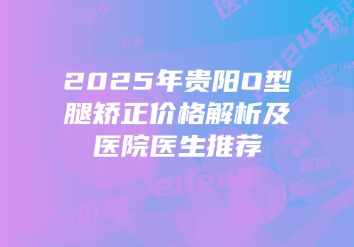 2025年贵阳O型腿矫正价格解析及医院医生推荐