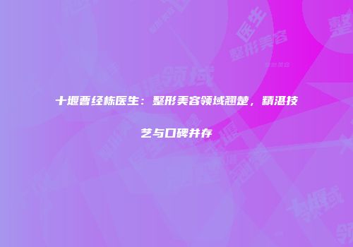 十堰曹经栋医生：整形美容领域翘楚，精湛技艺与口碑并存