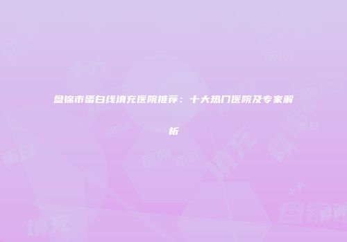 盘锦市蛋白线填充医院推荐：十大热门医院及专家解析