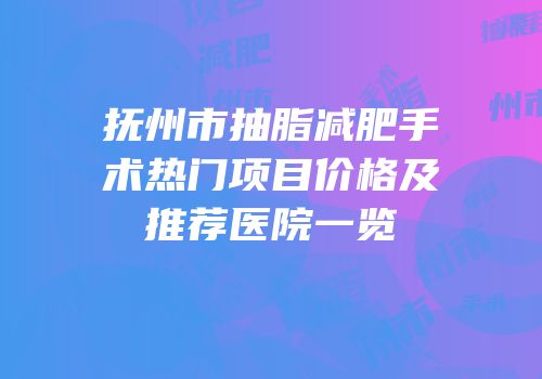 抚州市抽脂减肥手术热门项目价格及推荐医院一览