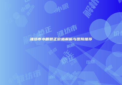 潍坊市小眼矫正价格解析与医院推荐