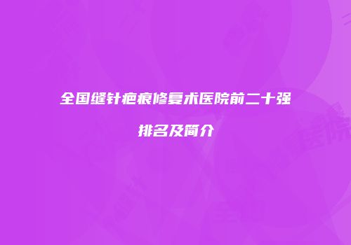 全国缝针疤痕修复术医院前二十强排名及简介
