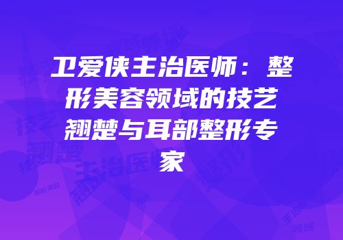 卫爱侠主治医师：整形美容领域的技艺翘楚与耳部整形专家