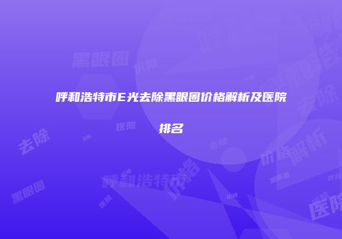 呼和浩特市E光去除黑眼圈价格解析及医院排名