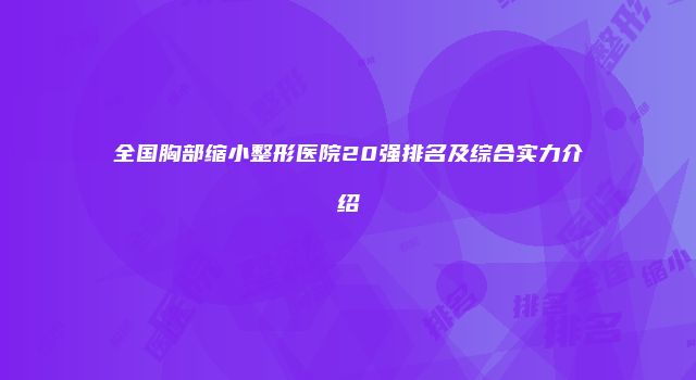 全国胸部缩小整形医院20强排名及综合实力介绍