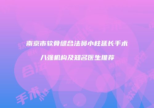 南京市软骨缝合法鼻小柱延长手术八强机构及知名医生推荐