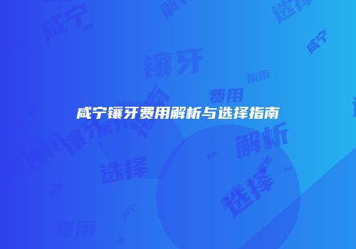 咸宁镶牙费用解析与选择指南