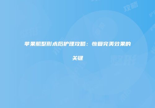 苹果肌整形术后护理攻略：恢复完美效果的关键