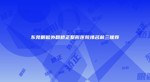 东莞眼睑外翻矫正整形医院排名前三推荐