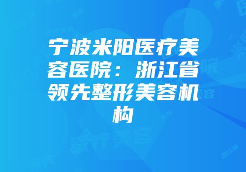 宁波米阳医疗美容医院：浙江省领先整形美容机构