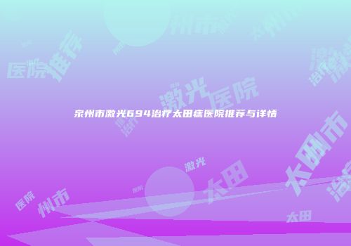 泉州市激光694治疗太田痣医院推荐与详情