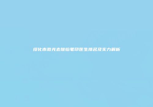 绥化市激光去除铅笔印医生排名及实力解析