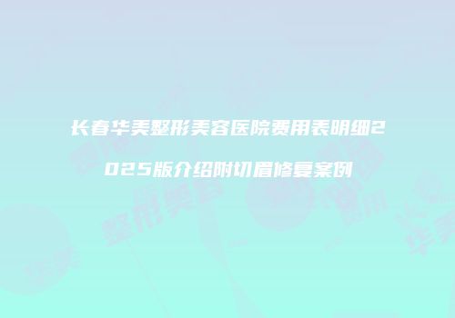 长春华美整形美容医院费用表明细2025版介绍附切眉修复案例