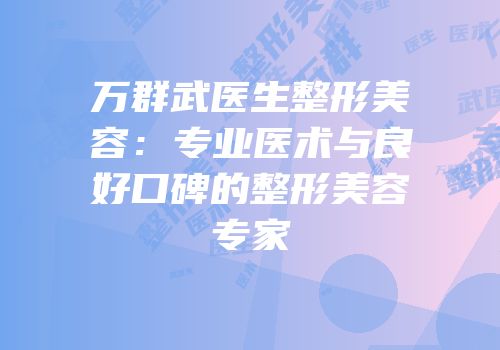 万群武医生整形美容：专业医术与良好口碑的整形美容专家