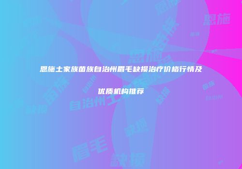 恩施土家族苗族自治州眉毛缺损治疗价格行情及优质机构推荐