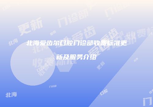 北海爱齿尔口腔门诊部收费标准更新及服务介绍