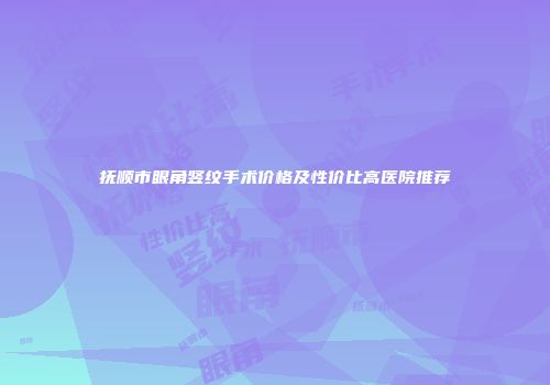 抚顺市眼角竖纹手术价格及性价比高医院推荐