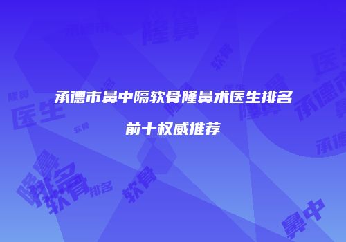 承德市鼻中隔软骨隆鼻术医生排名前十权威推荐