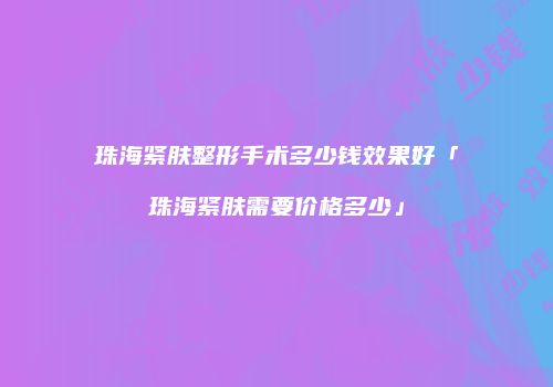 珠海紧肤整形手术多少钱效果好「珠海紧肤需要价格多少」