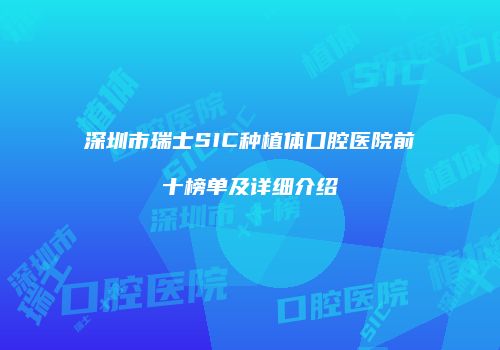 深圳市瑞士SIC种植体口腔医院前十榜单及详细介绍
