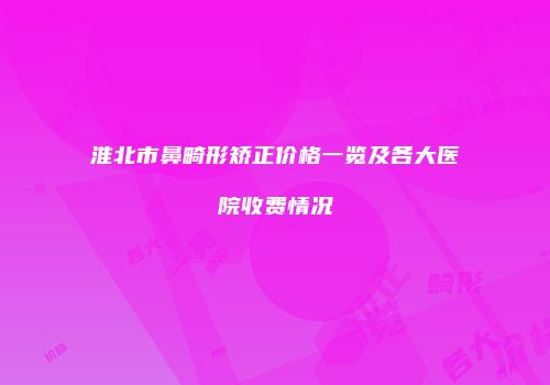 淮北市鼻畸形矫正价格一览及各大医院收费情况