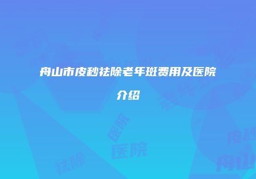 舟山市皮秒祛除老年斑费用及医院介绍