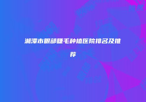 湘潭市眼部睫毛种植医院排名及推荐