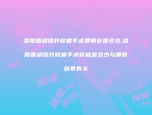 洛阳面部提升除皱手术费用会是多少,洛阳面部提升除皱手术价格是多少与哪些因素有关