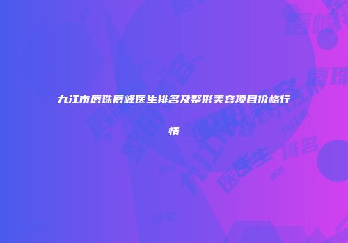 九江市唇珠唇峰医生排名及整形美容项目价格行情