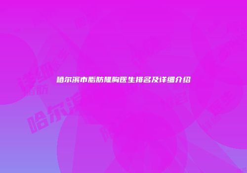 哈尔滨市脂肪隆胸医生排名及详细介绍