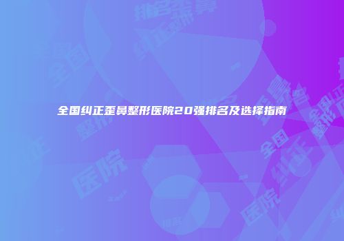 全国纠正歪鼻整形医院20强排名及选择指南