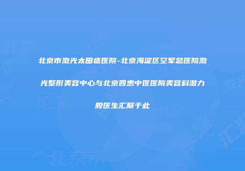 北京市激光太田痣医院-北京海淀区空军总医院激光整形美容中心与北京四惠中医医院美容科潜力股医生汇聚于此