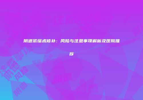 阴道紧缩术修补：风险与注意事项解析及医院推荐