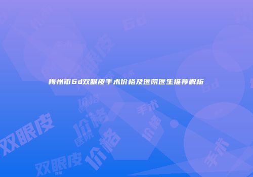 梅州市6d双眼皮手术价格及医院医生推荐解析