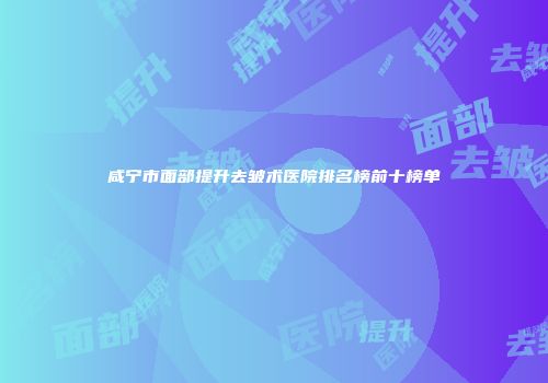 咸宁市面部提升去皱术医院排名榜前十榜单