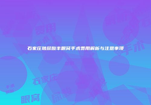 石家庄玻尿酸丰眼窝手术费用解析与注意事项