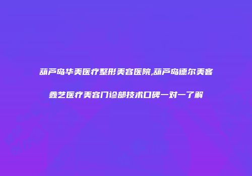 葫芦岛华美医疗整形美容医院,葫芦岛德尔美客鑫艺医疗美容门诊部技术口碑一对一了解