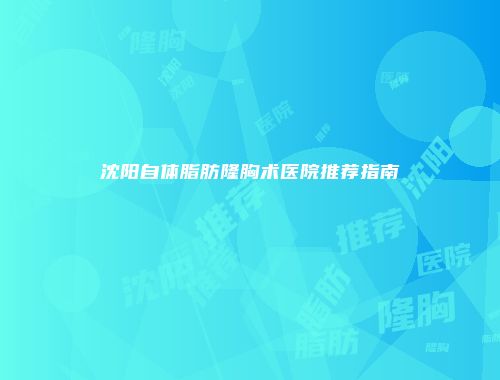 沈阳自体脂肪隆胸术医院推荐指南