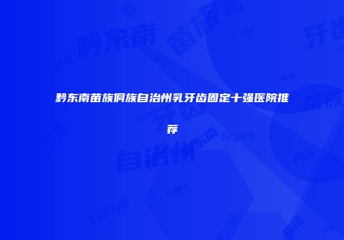 黔东南苗族侗族自治州乳牙齿固定十强医院推荐