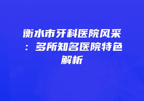 衡水市牙科医院风采：多所知名医院特色解析