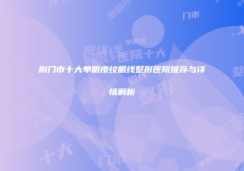 荆门市十大单眼皮纹眼线整形医院推荐与详情解析