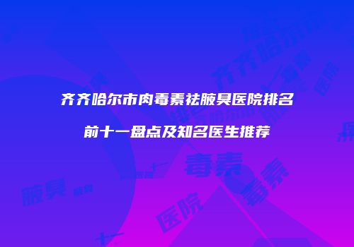 齐齐哈尔市肉毒素祛腋臭医院排名前十一盘点及知名医生推荐