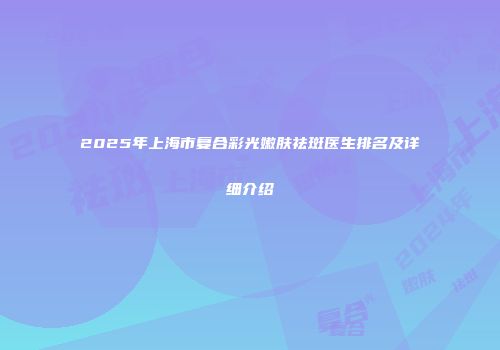 2025年上海市复合彩光嫩肤祛斑医生排名及详细介绍