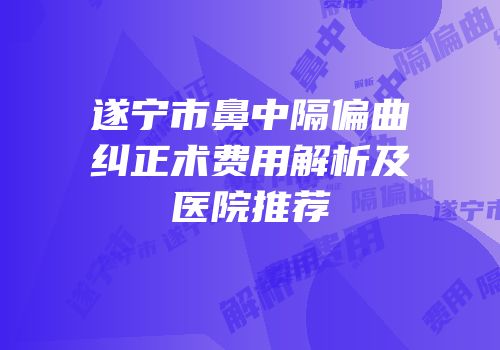 遂宁市鼻中隔偏曲纠正术费用解析及医院推荐